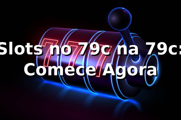 Slots no 79c na 79c: Comece Agora